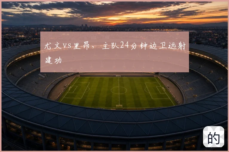 尤文vs里昂，主队24分钟边卫远射建功