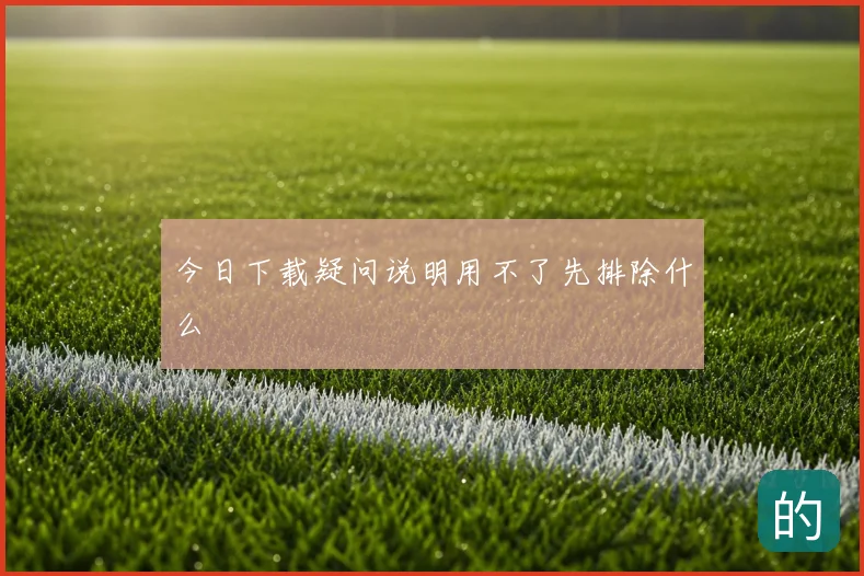 今日下载疑问说明用不了先排除什么